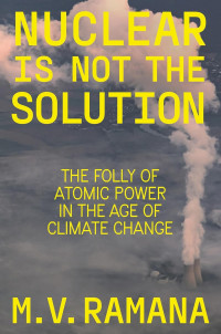 M.V. Ramana — Nuclear Is Not The Solution: The Folly Of Atomic Power In The Age Of Climate Change