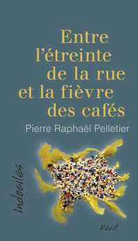 Pierre Raphaël Pelletier [Pelletier, Pierre Raphaël] — Entre l’étreinte de la rue et la fièvre des cafés