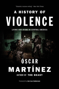 Martinez, Oscar — A History of Violence: Living and Dying in Central America