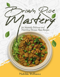 Williams, Matilda — Brown Rice Mastery: 50 Insanely Delicious and Nutritious Brown Rice Recipes