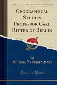 William Leonhard Gage — Geographical Studies Professor Carl Ritter of Berlin (Classic Reprint)