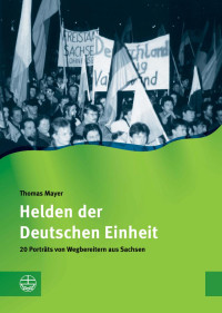 Thomas Mayer — Helden der Wiedervereinigung. 20 Porträts von Wegbereitern aus Sachsen