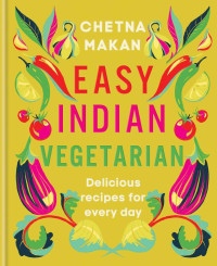 Chetna Makan — Easy Indian Vegetarian: Delicious Recipes for Every Day