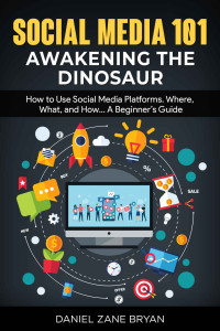 Daniel Zane Bryan — Social Media 101: Awakening the Dinosaur: How to Use Social Media Platforms. Where, What, and How... A Beginner’s Guide