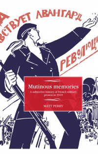 Matt Perry — Mutinous memories: A subjective history of French military protest in 1919