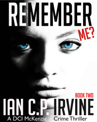 Ian C.P. Irvine [IRVINE, IAN C.P.] — Remember Me?: (Book Two) : A DCI McKenzie Crime Thriller