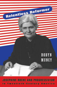 Robyn Muncy — Relentless Reformer: Josephine Roche and Progressivism in Twentieth-Century America
