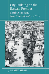 Diane Shaw — City Building on the Eastern Frontier: Sorting the New Nineteenth-Century City