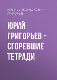 Юрий Александрович Григорьев — Юрий Григорьев – Сгоревшие тетради