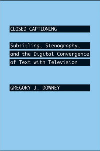 Gregory J. Downey — Closed Captioning: Subtitling, Stenography, and the Digital Convergence of Text with Television