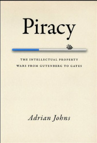 Adrian Johns — Piracy: The Intellectual Property Wars From Gutenberg to Gates