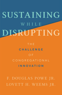 F. Douglas Powe Jr., Lovett H. Weems Jr. — Sustaining While Disrupting: The Challenge of Congregational Innovation