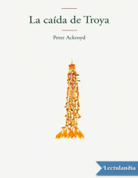 Peter Ackroyd — La Caída De Troya