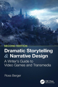 Ross Berger — Dramatic Storytelling and Narrative Design: A Writer’s Guide to Video Games and Transmedia