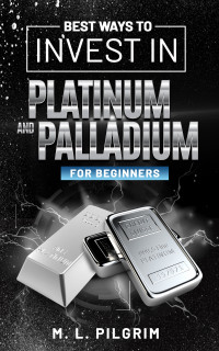 PILGRIM, M. L. — BEST WAYS TO INVEST IN PLATINUM AND PALLADIUM FOR BEGINNERS (BONUS: INSIDER TIPS ON RHODIUM ): For Investors, For Starters, or For Gifts (Kenosis Books: Investing in Bear Markets Book 8)