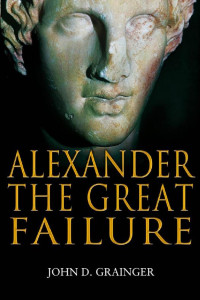 John D. Grainger — Alexander the Great Failure: The Collapse of the Macedonian Empire (Hambledon Continuum)