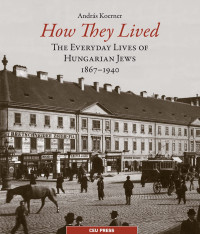 Andras Koerner — How They Lived: The Everyday Lives of Hungarian Jews, 1867-1940