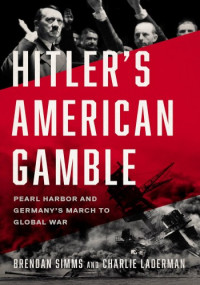 Brendan Simms, Charlie Laderman — Hitler's American Gamble: Pearl Harbor and Germany's March to Global War