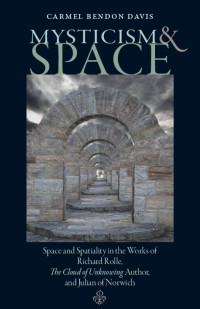 Carmel Bendon Davis — Mysticism and Space: Space and Spatiality in the Works of Richard Rolle, The Cloud of Unknowing Author, and Julian of Norwich