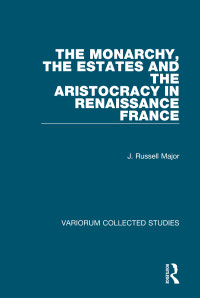 J. Russell Major — The Monarchy, the Estates and the Aristocracy in Renaissance France