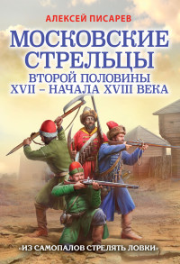 Алексей Евгеньевич Писарев — Московские стрельцы второй половины XVII – начала XVIII века. «Из самопалов стрелять ловки»