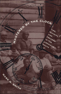 Mark Michael Smith — Mastered by the Clock: Time, Slavery, and Freedom in the American South