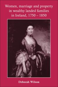 Deborah Wilson; — Women, Marriage and Property in Wealthy Landed Families in Ireland, 17501850