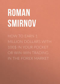 Roman Smirnov — How to earn 1 million dollars with 100$ in your pocket or win-win trading in the Forex market