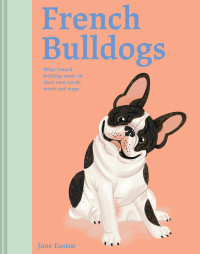 Jane Eastoe — French Bulldogs : What French Bulldogs Want in Their Own Words, Woofs and Wags