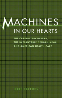 Kirk Jeffrey — Machines in Our Hearts: The Cardiac Pacemaker, the Implantable Defibrillator, and American Health Care