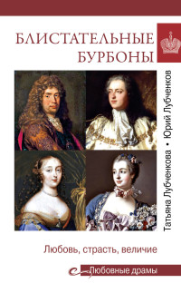 Юрий Николаевич Лубченков & Татьяна Юрьевна Лубченкова — Блистательные Бурбоны. Любовь, страсть, величие