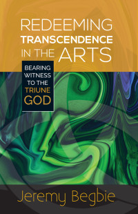 Jeremy Begbie; — Redeeming Transcendence in the Arts