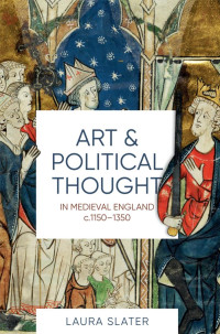 Laura Slater; — Art and Political Thought in Medieval England, C.1150-1350
