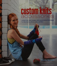 Wendy Bernard — Custom knits accessories : unleash your inner designer with improvisational techniques for hats, scarves, gloves, socks, and more