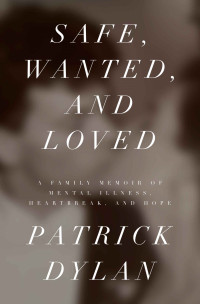 Patrick Dylan — Safe, Wanted, and Loved: A Family Memoir of Mental Illness, Heartbreak, and Hope