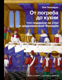 Зои Лионидас — От погреба до кухни. Что подавали на стол в средневековой Франции