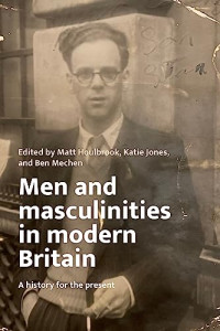 Matt Houlbrook, Katie Jones, Ben Mechen — Men and Masculinities in Modern Britain