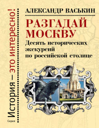 Александр Анатольевич Васькин — Разгадай Москву. Десять исторических экскурсий по российской столице