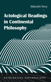 Malcolm Torry; — Actological Readings in Continental Philosophy