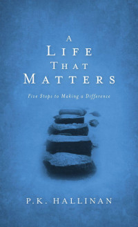 P. K. Hallinan [Hallinan, P. K.] — A Life That Matters: Five Steps to Making a Difference