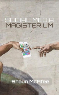 Shaun McAfee — Social Media Magisterium: A No-Nonsense Guide to the Proper Use of Media
