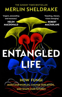 Merlin Sheldrake — Entangled Life: How Fungi Make Our Worlds, Change Our Minds and Shape Our Futures