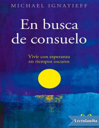 Michael Ignatieff — En Busca De Consuelo: Vivir Con Esperanza en Tiempos Oscuros