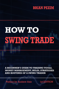 Pezim, Brian — How To Swing Trade: A Beginner’s Guide to Trading Tools, Money Management, Rules, Routines and Strategies of a Swing Trader