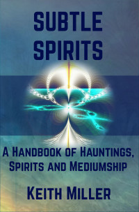 Miller, Keith — Subtle Spirits: A Handbook of Hauntings, Spirits, and Mediumship