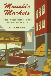 Helen Tangires — Movable Markets: Food Wholesaling in the Twentieth-Century City