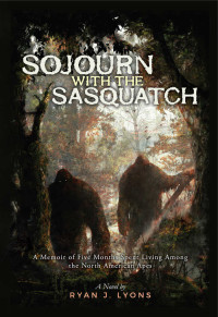 Ryan Lyons — Sojourn with the Sasquatch: A Memoir of Five Months Spent Living Among the North American Apes