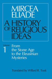 Mircea Eliade (Author) & Willard R. Trask (Translator) — A History of Religious Ideas, Volume 1: From the Stone Age to the Eleusinian Mysteries