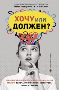 Илья Качай & Павел Алексеевич Федоренко — Хочу или должен? Рационально-эмоционально-поведенческая терапия для счастливой жизни без невроза, тревог и страхов