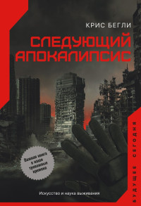 Крис Бегли — Следующий апокалипсис. Искусство и наука выживания